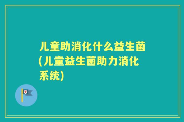 儿童助消化什么益生菌(儿童益生菌助力消化系统) 儿童助消化什么益生菌(儿童益生菌助力消化系统)
