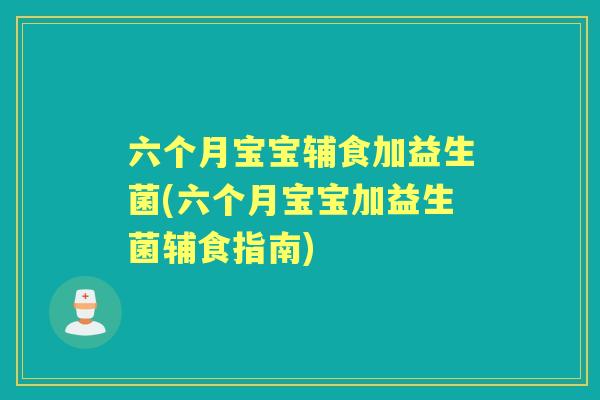 六个月宝宝辅食加益生菌(六个月宝宝加益生菌辅食指南)