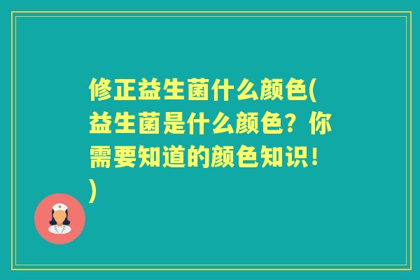 修正益生菌什么颜色(益生菌是什么颜色?你需要知道的颜色知识!) 修正益生菌什么颜色(益生菌是什么颜色?你需要知道的颜色知识!)