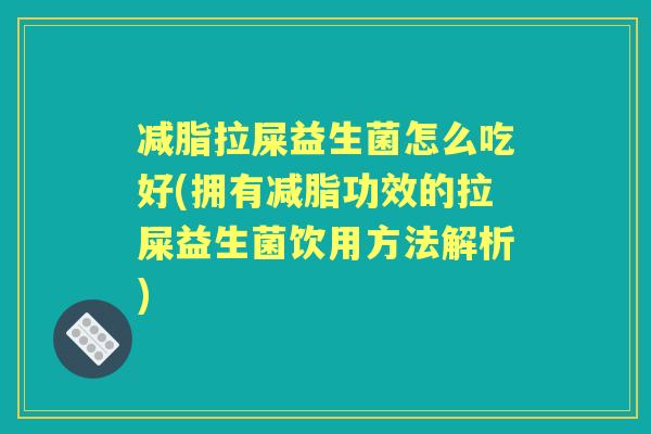 减脂拉屎益生菌怎么吃好(拥有减脂功效的拉屎益生菌饮用方法解析)