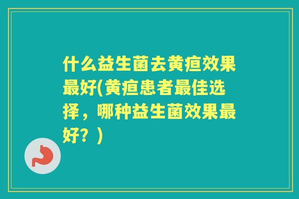 什么益生菌去黄疸效果好(黄疸患者佳选择，哪种益生菌效果好？)