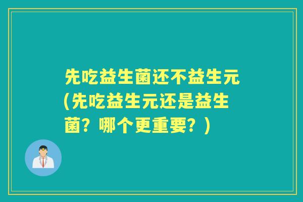 先吃益生菌还不益生元(先吃益生元还是益生菌？哪个更重要？)