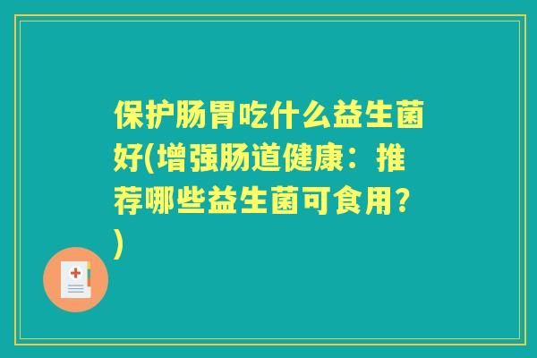 保护肠胃吃什么益生菌好(增强肠道健康:推荐哪些益生菌可食用?) 保护肠胃吃什么益生菌好(增强肠道健康:推荐哪些益生菌可食用?)
