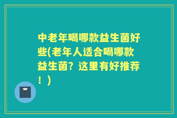 中老年喝哪款益生菌好些(老年人适合喝哪款益生菌？这里有好推荐！)