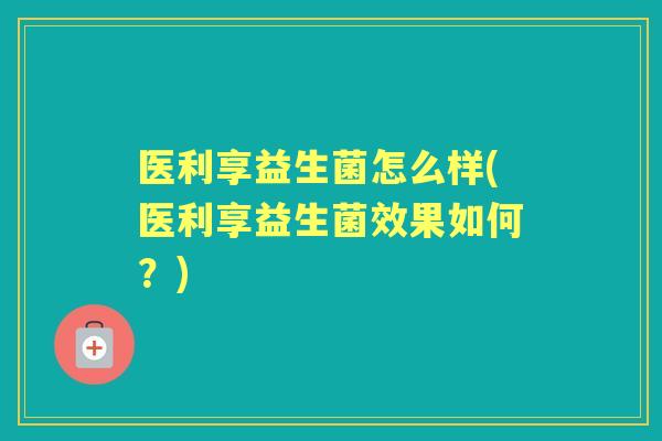 医利享益生菌怎么样(医利享益生菌效果如何？)