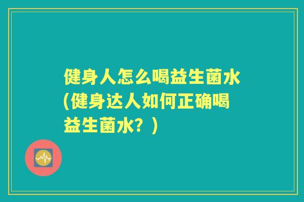 健身人怎么喝益生菌水(健身达人如何正确喝益生菌水？)