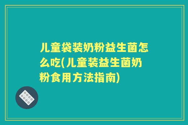 儿童袋装奶粉益生菌怎么吃(儿童装益生菌奶粉食用方法指南)