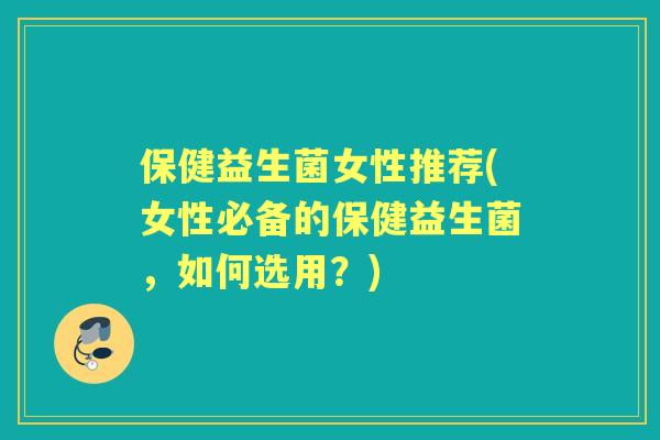 保健益生菌女性推荐(女性必备的保健益生菌，如何选用？)