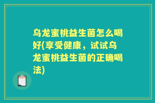 乌龙蜜桃益生菌怎么喝好(享受健康,试试乌龙蜜桃益生菌的正确喝法) 乌龙蜜桃益生菌怎么喝好(享受健康,试试乌龙蜜桃益生菌的正确喝法)