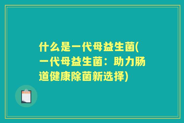 什么是一代母益生菌(一代母益生菌：助力肠道健康除菌新选择)