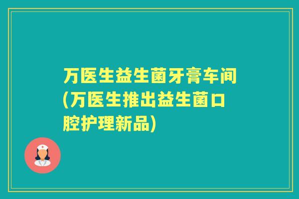 万医生益生菌牙膏车间(万医生推出益生菌口腔护理新品)
