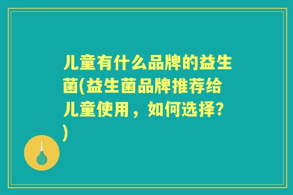 儿童有什么品牌的益生菌(益生菌品牌推荐给儿童使用,如何选择?) 儿童有什么品牌的益生菌(益生菌品牌推荐给儿童使用,如何选择?)