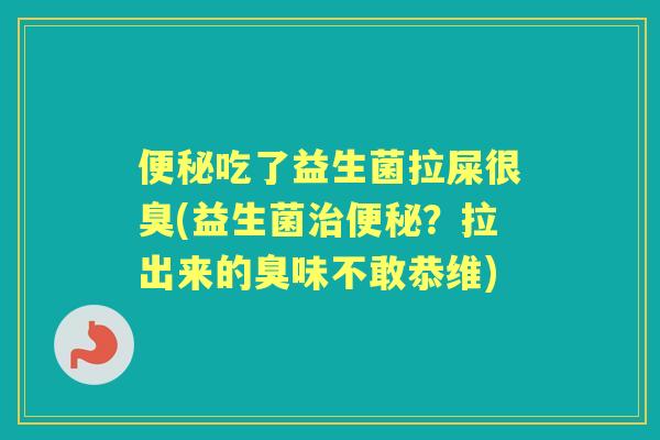 吃了益生菌拉屎很臭(益生菌？拉出来的臭味不敢恭维)