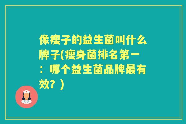 像瘦子的益生菌叫什么牌子(瘦身菌排名第一:哪个益生菌品牌有效?) 像瘦子的益生菌叫什么牌子(瘦身菌排名第一:哪个益生菌品牌有效?)