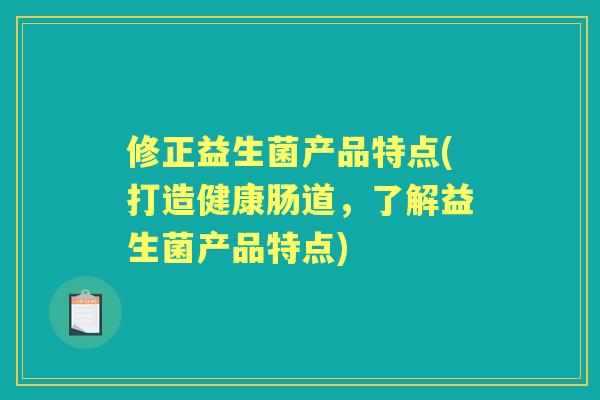 修正益生菌产品特点(打造健康肠道,了解益生菌产品特点) 修正益生菌产品特点(打造健康肠道,了解益生菌产品特点)