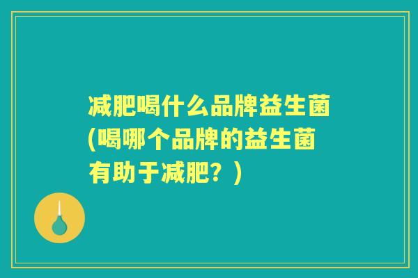 喝什么品牌益生菌(喝哪个品牌的益生菌有助于？)