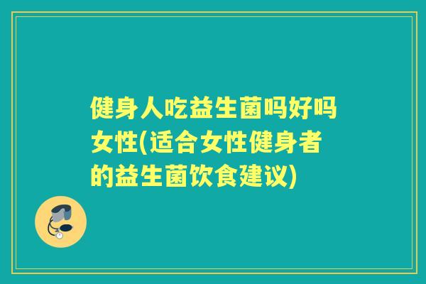健身人吃益生菌吗好吗女性(适合女性健身者的益生菌饮食建议) 健身人吃益生菌吗好吗女性(适合女性健身者的益生菌饮食建议)