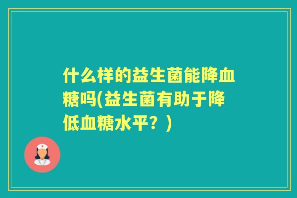 什么样的益生菌能降吗(益生菌有助于降低水平?) 什么样的益生菌能降吗(益生菌有助于降低水平?)