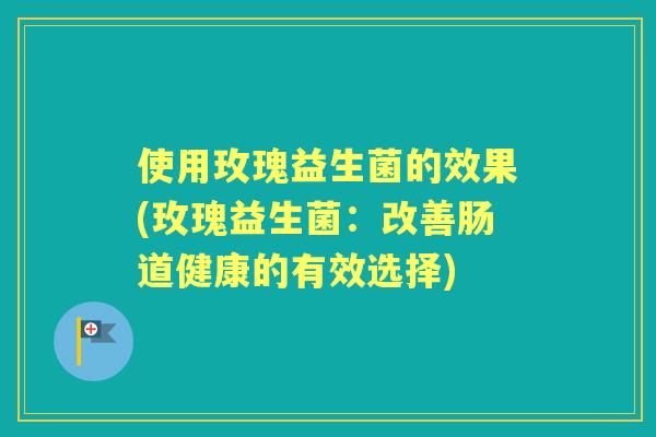 使用玫瑰益生菌的效果(玫瑰益生菌:改善肠道健康的有效选择) 使用玫瑰益生菌的效果(玫瑰益生菌:改善肠道健康的有效选择)