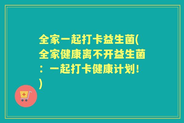全家一起打卡益生菌(全家健康离不开益生菌:一起打卡健康计划!) 全家一起打卡益生菌(全家健康离不开益生菌:一起打卡健康计划!)