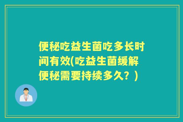 吃益生菌吃多长时间有效(吃益生菌缓解需要持续多久？)
