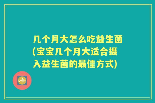 几个月大怎么吃益生菌(宝宝几个月大适合摄入益生菌的佳方式) 几个月大怎么吃益生菌(宝宝几个月大适合摄入益生菌的佳方式)