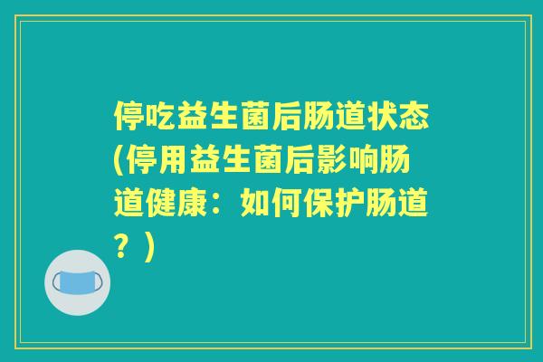 停吃益生菌后肠道状态(停用益生菌后影响肠道健康：如何保护肠道？)
