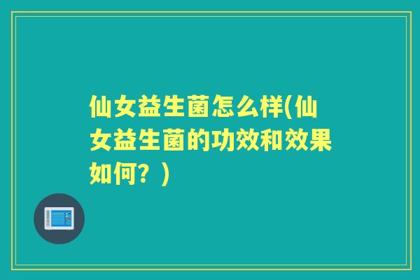仙女益生菌怎么样(仙女益生菌的功效和效果如何？)