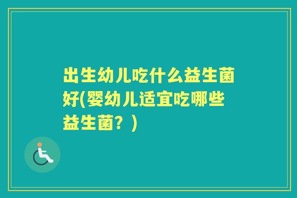 出生幼儿吃什么益生菌好(婴幼儿适宜吃哪些益生菌？)