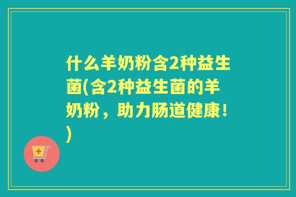 什么羊奶粉含2种益生菌(含2种益生菌的羊奶粉,助力肠道健康!) 什么羊奶粉含2种益生菌(含2种益生菌的羊奶粉,助力肠道健康!)