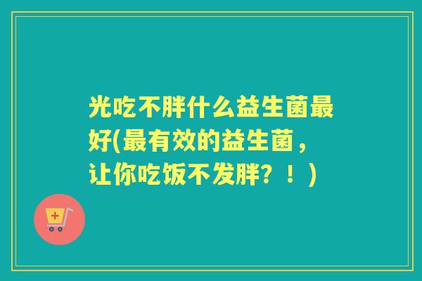 光吃不胖什么益生菌好(有效的益生菌,让你吃饭不发胖?!) 光吃不胖什么益生菌好(有效的益生菌,让你吃饭不发胖?!)
