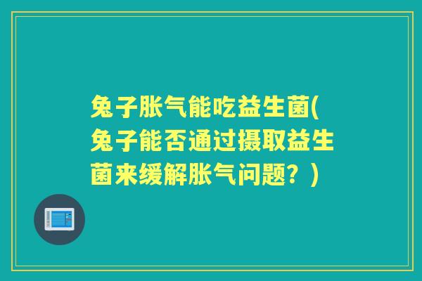 兔子能吃益生菌(兔子能否通过摄取益生菌来缓解问题?) 兔子能吃益生菌(兔子能否通过摄取益生菌来缓解问题?)