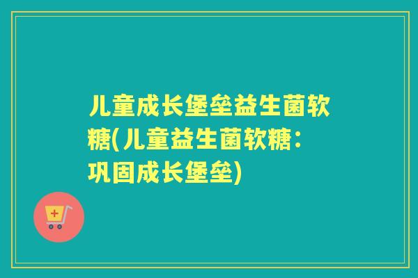 儿童成长堡垒益生菌软糖(儿童益生菌软糖：巩固成长堡垒)