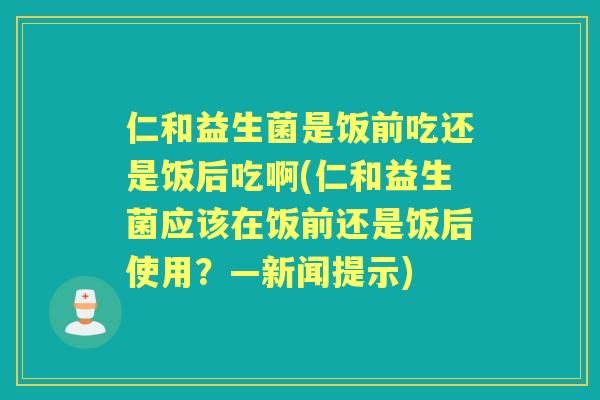 仁和益生菌是饭前吃还是饭后吃啊(仁和益生菌应该在饭前还是饭后使用?—新闻提示) 仁和益生菌是饭前吃还是饭后吃啊(仁和益生菌应该在饭前还是饭后使用?—新闻提示)