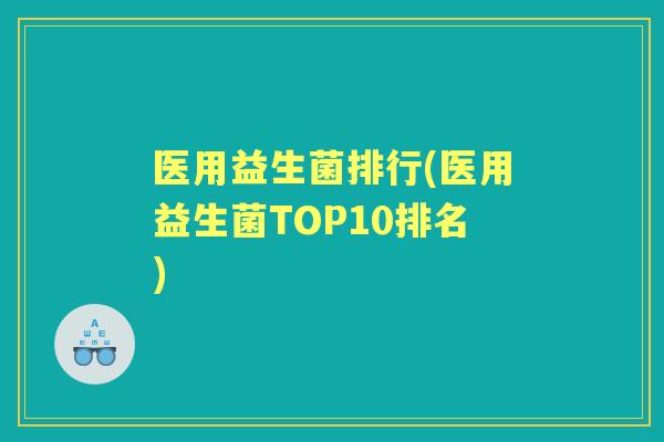 医用益生菌排行(医用益生菌TOP10排名) 医用益生菌排行(医用益生菌TOP10排名)