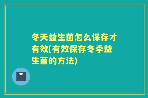 冬天益生菌怎么保存才有效(有效保存冬季益生菌的方法)