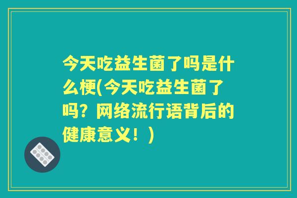 今天吃益生菌了吗是什么梗(今天吃益生菌了吗？网络流行语背后的健康意义！)