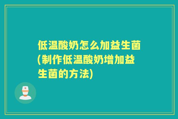 低温酸奶怎么加益生菌(制作低温酸奶增加益生菌的方法)