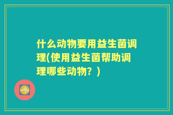 什么动物要用益生菌调理(使用益生菌帮助调理哪些动物？)