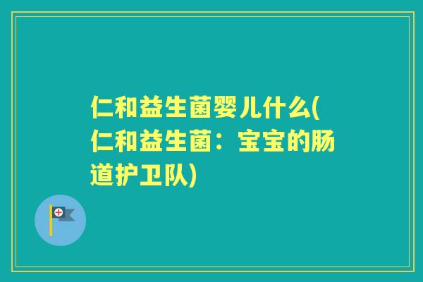仁和益生菌婴儿什么(仁和益生菌:宝宝的肠道护卫队) 仁和益生菌婴儿什么(仁和益生菌:宝宝的肠道护卫队)