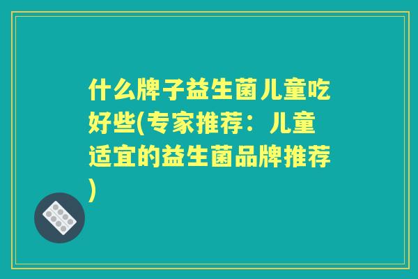 什么牌子益生菌儿童吃好些(专家推荐：儿童适宜的益生菌品牌推荐)