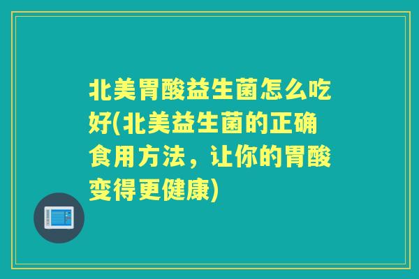北美胃酸益生菌怎么吃好(北美益生菌的正确食用方法，让你的胃酸变得更健康)