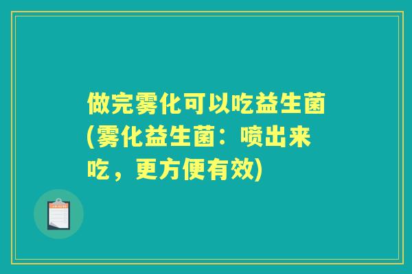 做完雾化可以吃益生菌(雾化益生菌：喷出来吃，更方便有效)