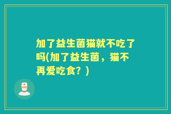 加了益生菌猫就不吃了吗(加了益生菌，猫不再爱吃食？)