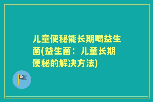 儿童能长期喝益生菌(益生菌：儿童长期的解决方法)