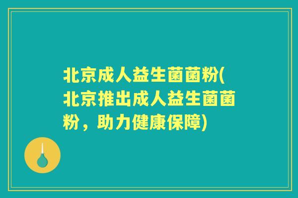 北京成人益生菌菌粉(北京推出成人益生菌菌粉,助力健康保障) 北京成人益生菌菌粉(北京推出成人益生菌菌粉,助力健康保障)