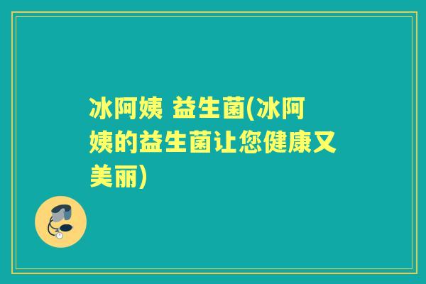 冰阿姨 益生菌(冰阿姨的益生菌让您健康又美丽) 冰阿姨 益生菌(冰阿姨的益生菌让您健康又美丽)