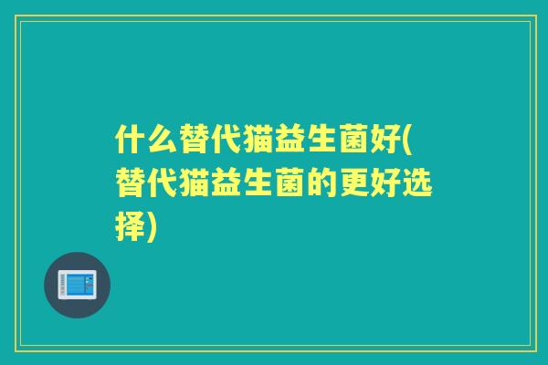 什么替代猫益生菌好(替代猫益生菌的更好选择)