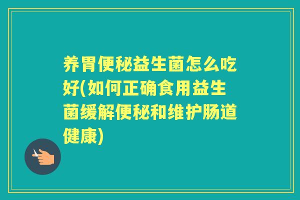 养胃益生菌怎么吃好(如何正确食用益生菌缓解和维护肠道健康)