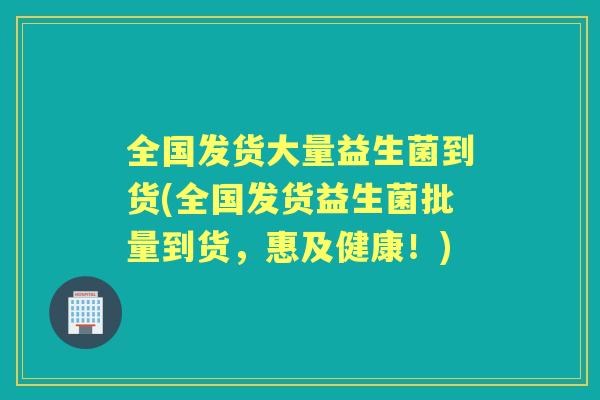 全国发货大量益生菌到货(全国发货益生菌批量到货，惠及健康！)